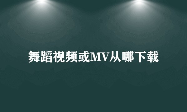 舞蹈视频或MV从哪下载