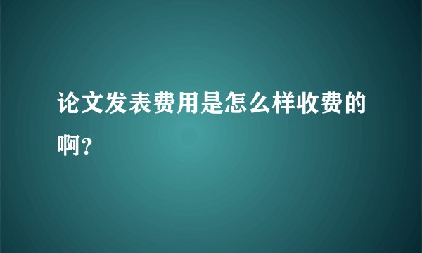 论文发表费用是怎么样收费的啊？