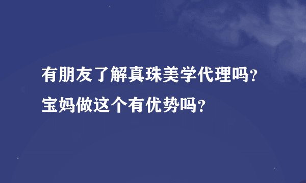 有朋友了解真珠美学代理吗？宝妈做这个有优势吗？