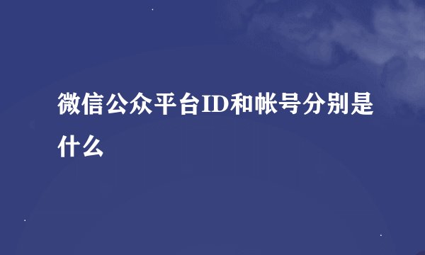 微信公众平台ID和帐号分别是什么