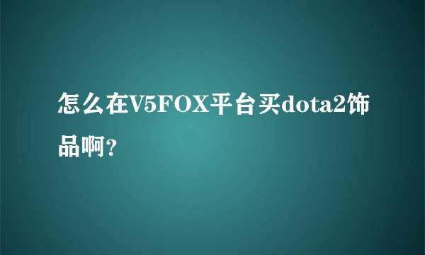 怎么在V5FOX平台买dota2饰品啊？