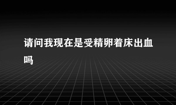 请问我现在是受精卵着床出血吗