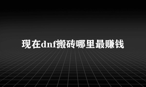 现在dnf搬砖哪里最赚钱