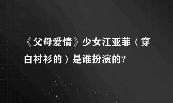 《父母爱情》少女江亚菲（穿白衬衫的）是谁扮演的?