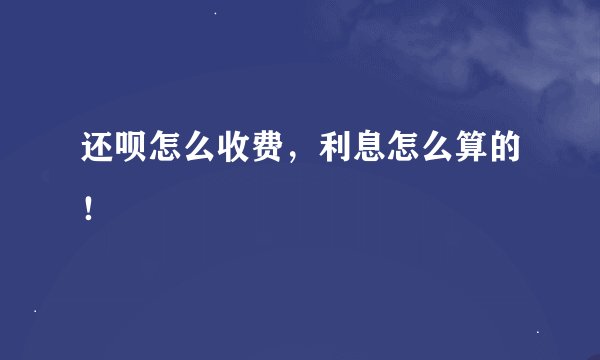 还呗怎么收费，利息怎么算的！