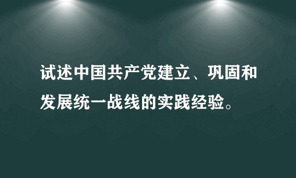 试述中国共产党建立、巩固和发展统一战线的实践经验。