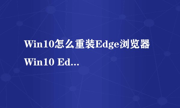 Win10怎么重装Edge浏览器 Win10 Edge浏览器重装方法图解