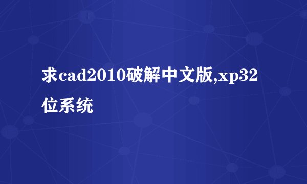 求cad2010破解中文版,xp32位系统