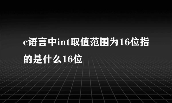c语言中int取值范围为16位指的是什么16位
