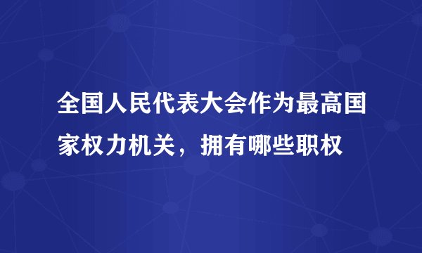 全国人民代表大会作为最高国家权力机关，拥有哪些职权