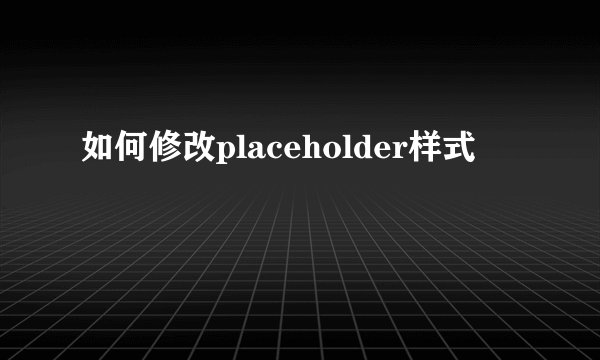 如何修改placeholder样式
