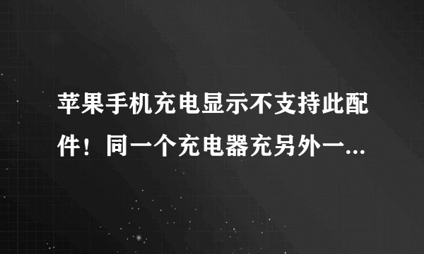 苹果手机充电显示不支持此配件！同一个充电器充另外一个手机就没问题！怎么回事