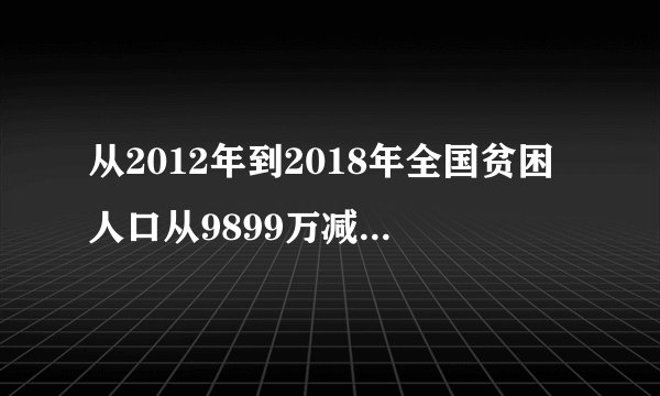 从2012年到2018年全国贫困人口从9899万减少至多少人