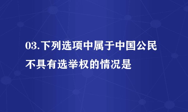 03.下列选项中属于中国公民不具有选举权的情况是