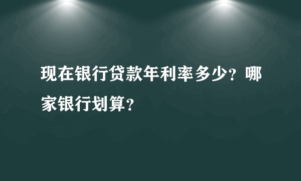 现在银行贷款年利率多少？哪家银行划算？