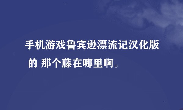 手机游戏鲁宾逊漂流记汉化版 的 那个藤在哪里啊。