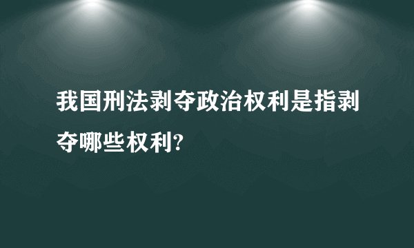我国刑法剥夺政治权利是指剥夺哪些权利?
