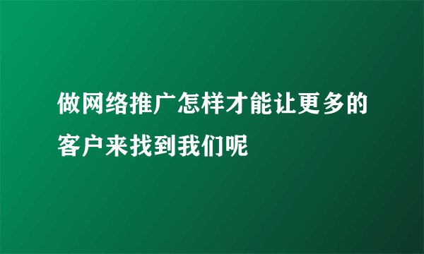 做网络推广怎样才能让更多的客户来找到我们呢