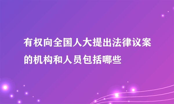 有权向全国人大提出法律议案的机构和人员包括哪些