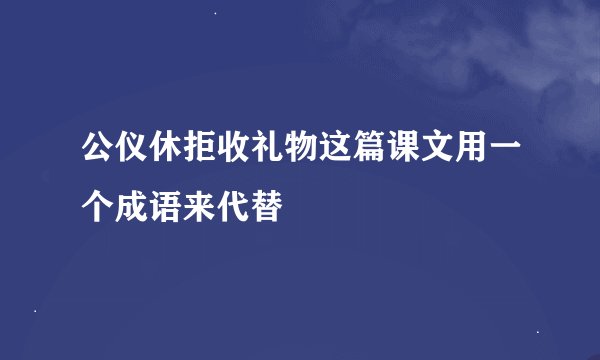 公仪休拒收礼物这篇课文用一个成语来代替