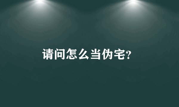 请问怎么当伪宅？