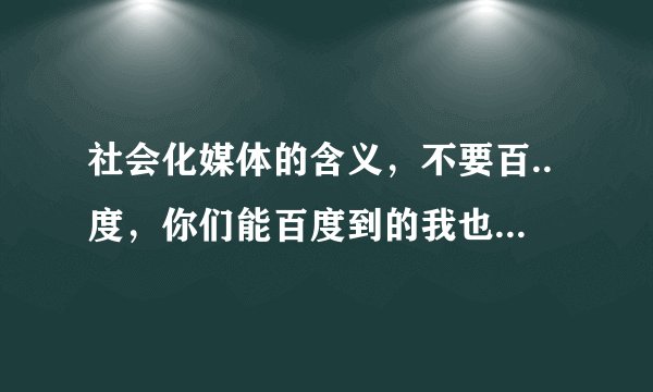 社会化媒体的含义，不要百..度，你们能百度到的我也能啊~要自己的观点。