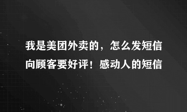 我是美团外卖的，怎么发短信向顾客要好评！感动人的短信