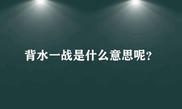 背水一战是什么意思呢？