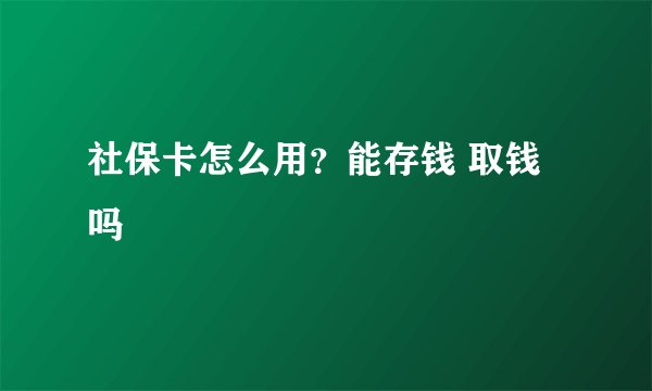 社保卡怎么用？能存钱 取钱吗