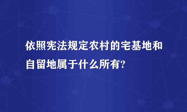依照宪法规定农村的宅基地和自留地属于什么所有?