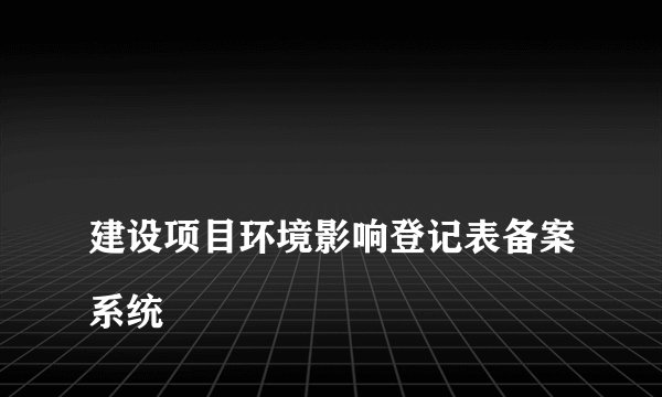 
建设项目环境影响登记表备案系统

