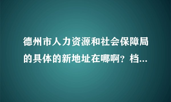 德州市人力资源和社会保障局的具体的新地址在哪啊？档案归哪个部门管啊？急用！