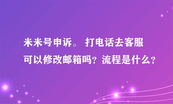 米米号申诉。 打电话去客服可以修改邮箱吗？流程是什么？
