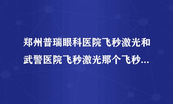 郑州普瑞眼科医院飞秒激光和武警医院飞秒激光那个飞秒机器好？