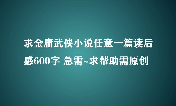 求金庸武侠小说任意一篇读后感600字 急需~求帮助需原创
