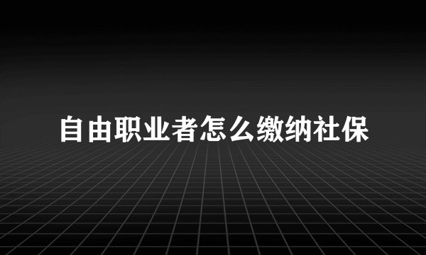 自由职业者怎么缴纳社保
