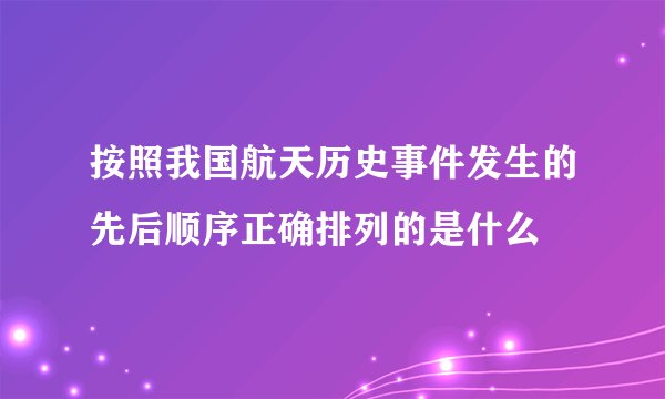 按照我国航天历史事件发生的先后顺序正确排列的是什么
