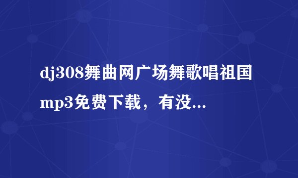 dj308舞曲网广场舞歌唱祖国mp3免费下载，有没有人有？