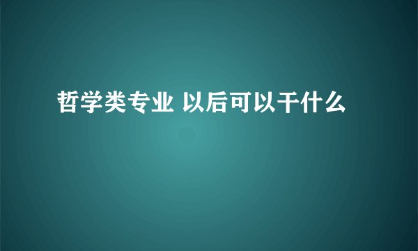 哲学类专业 以后可以干什么
