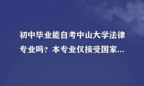 初中毕业能自考中山大学法律专业吗？本专业仅接受国家承认学历的非法律专业专科及以上毕业生申办毕业什么
