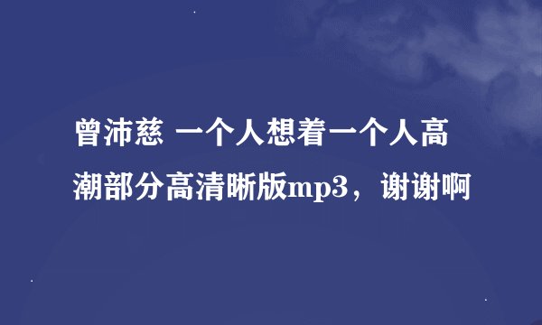曾沛慈 一个人想着一个人高潮部分高清晰版mp3，谢谢啊