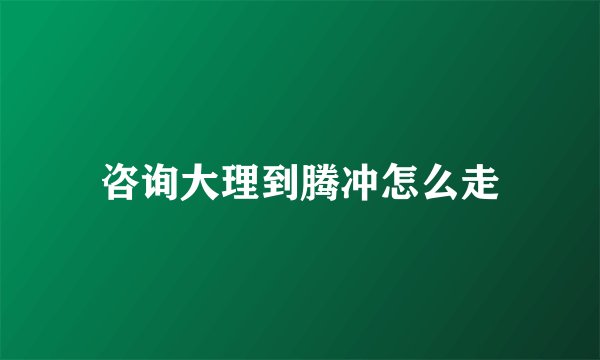 咨询大理到腾冲怎么走