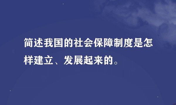 简述我国的社会保障制度是怎样建立、发展起来的。