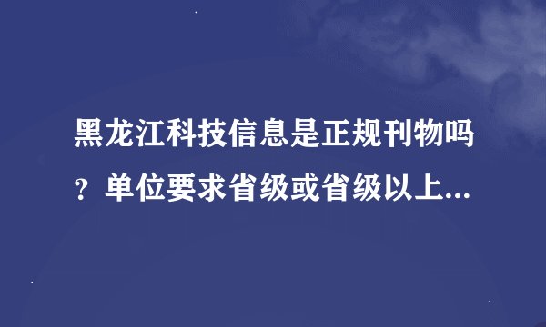 黑龙江科技信息是正规刊物吗？单位要求省级或省级以上的刊物，这本期刊符合吗？国家新闻出版总署可查吗？