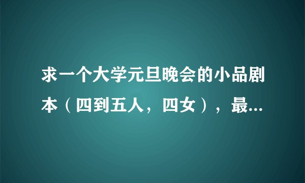 求一个大学元旦晚会的小品剧本（四到五人，四女），最好是原创的 （搞笑） 在这里我给各位跪下了