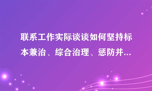 联系工作实际谈谈如何坚持标本兼治、综合治理、惩防并举、注重预防的方针，推进惩治和预防腐败体系建设。