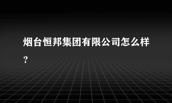 烟台恒邦集团有限公司怎么样？