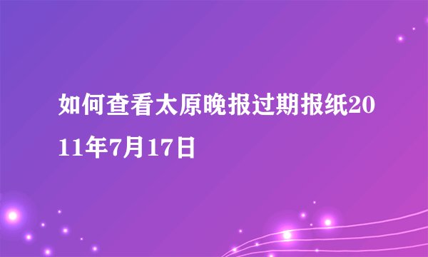 如何查看太原晚报过期报纸2011年7月17日