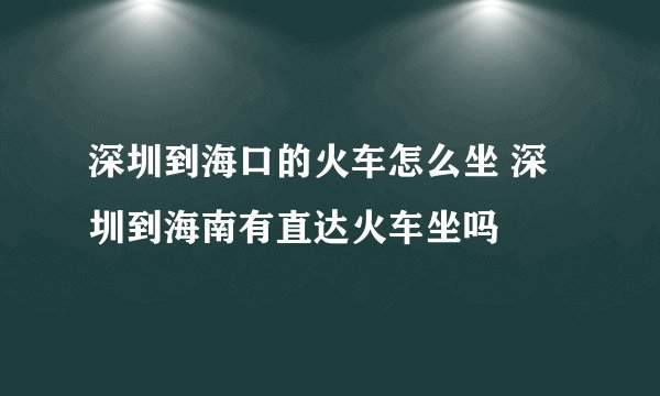 深圳到海口的火车怎么坐 深圳到海南有直达火车坐吗