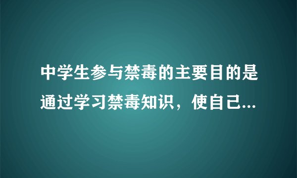 中学生参与禁毒的主要目的是通过学习禁毒知识，使自己增强什么的能力